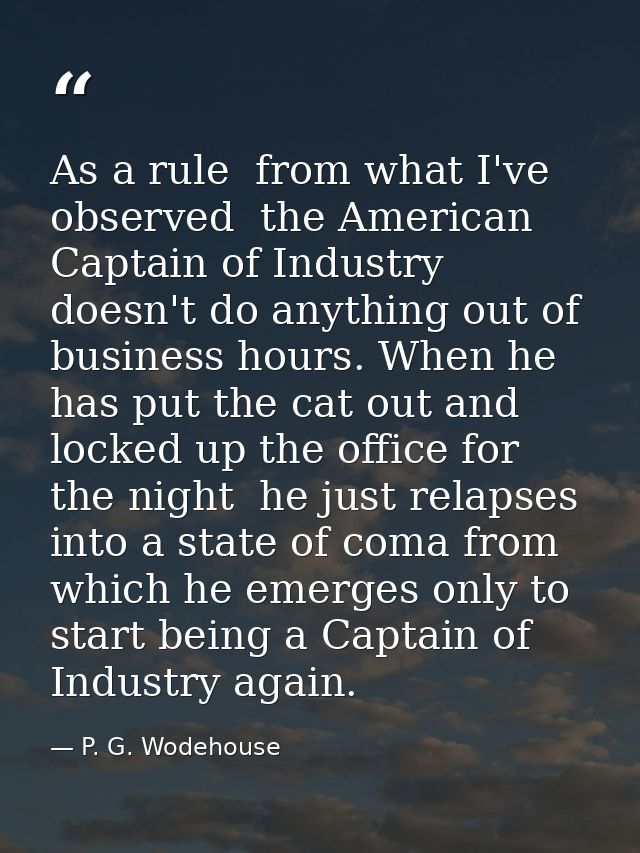 As a rule  from what I've observed  the American Captain of Industry doesn't do anything out of business hours. When he  — P. G. Wodehouse