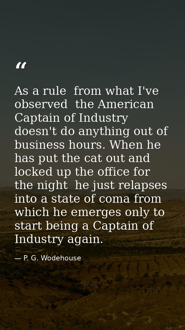 As a rule  from what I've observed  the American Captain of Industry doesn't do anything out of business hours. When he  — P. G. Wodehouse
