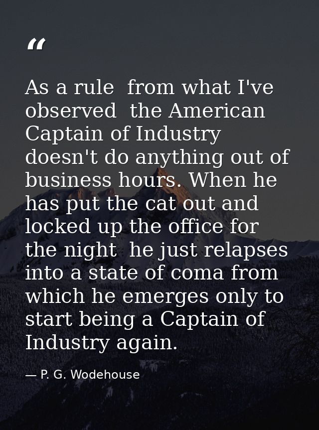 As a rule  from what I've observed  the American Captain of Industry doesn't do anything out of business hours. When he  — P. G. Wodehouse