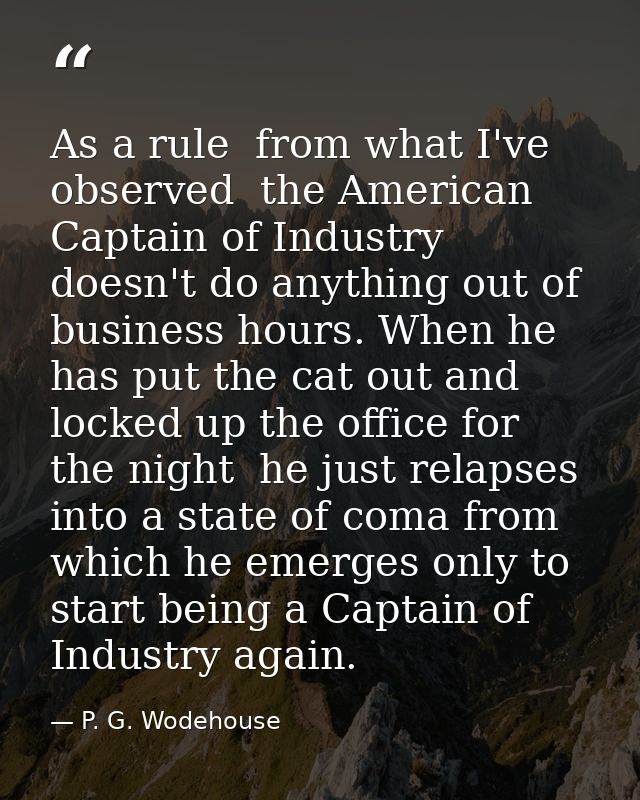 As a rule  from what I've observed  the American Captain of Industry doesn't do anything out of business hours. When he  — P. G. Wodehouse