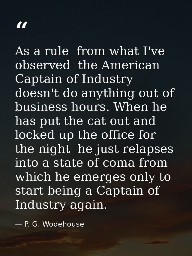 As a rule  from what I've observed  the American Captain of Industry doesn't do anything out of business hours. When he  — P. G. Wodehouse