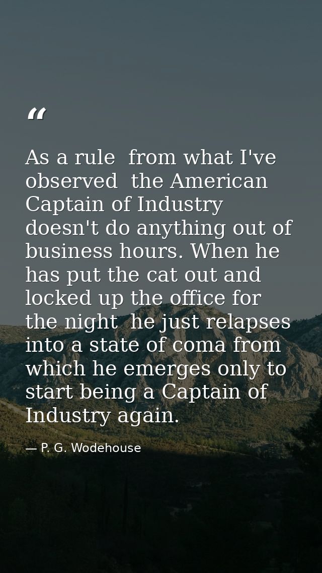 As a rule  from what I've observed  the American Captain of Industry doesn't do anything out of business hours. When he  — P. G. Wodehouse