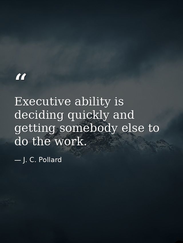 Executive ability is deciding quickly and getting somebody else to do the work. — J. C. Pollard