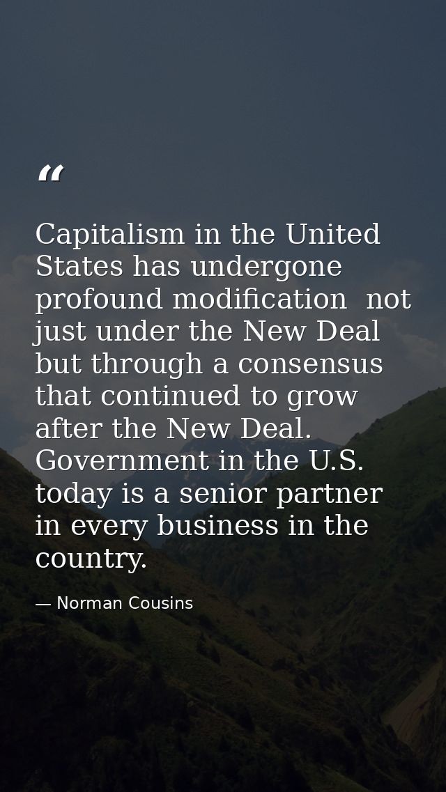 Capitalism in the United States has undergone profound modification  not just under the New Deal but through a consensus — Norman Cousins