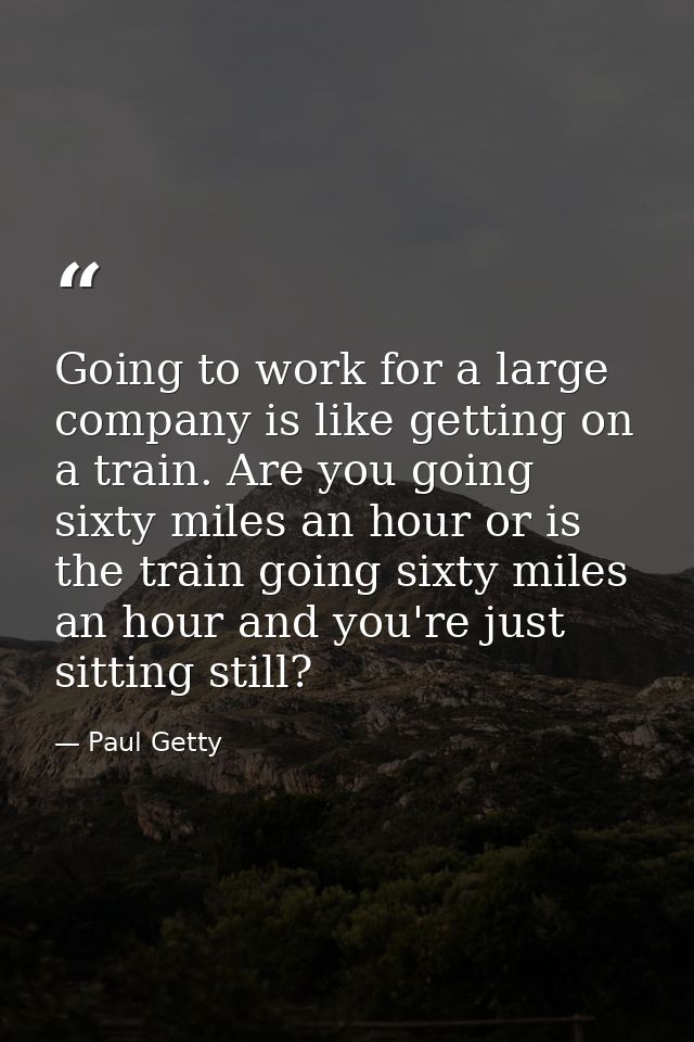 Going to work for a large company is like getting on a train. Are you going sixty miles an hour or is the train going si — Paul Getty