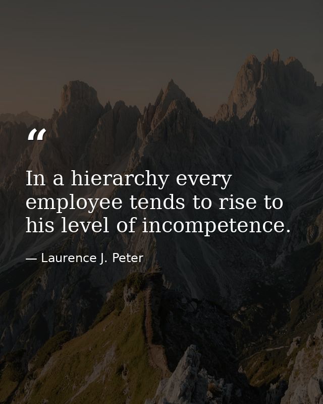 In a hierarchy every employee tends to rise to his level of incompetence. — Laurence J. Peter