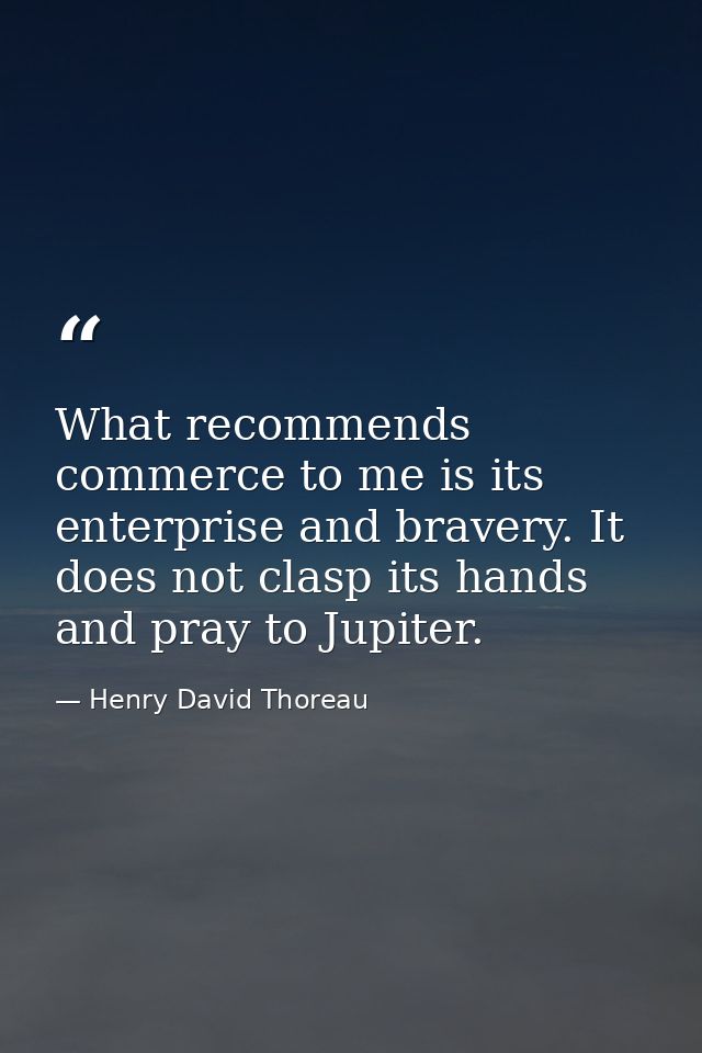 What recommends commerce to me is its enterprise and bravery. It does not clasp its hands and pray to Jupiter. — Henry David Thoreau