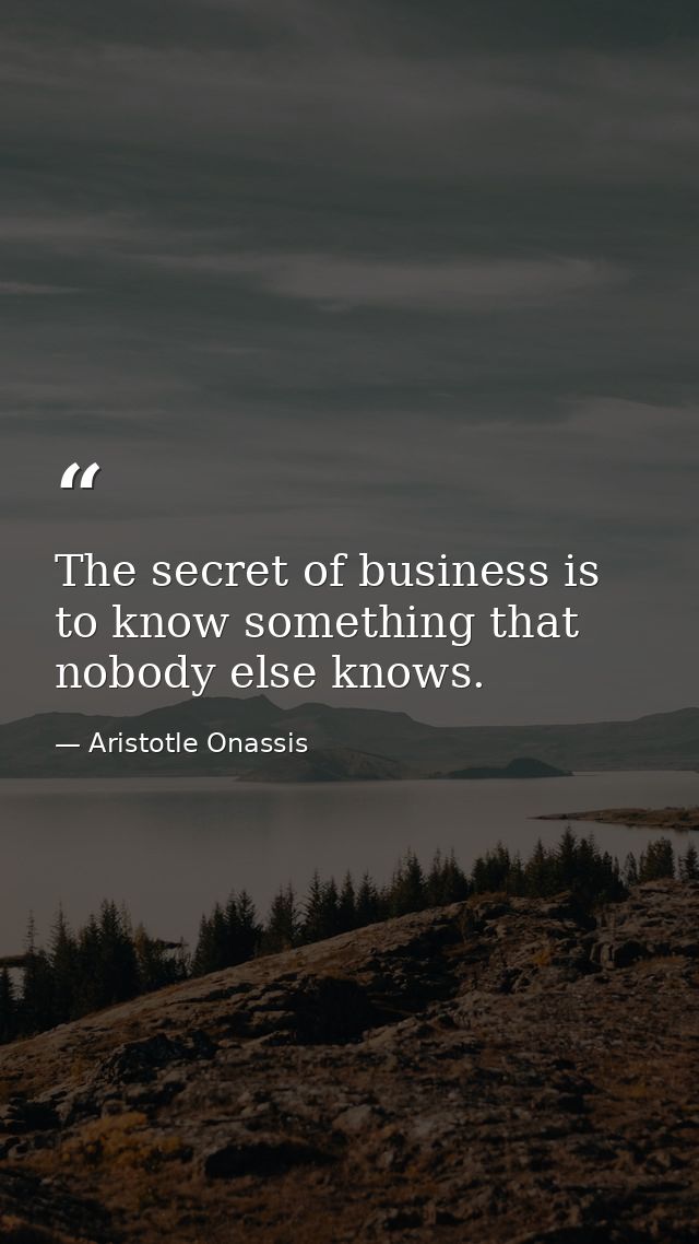 The secret of business is to know something that nobody else knows. — Aristotle Onassis