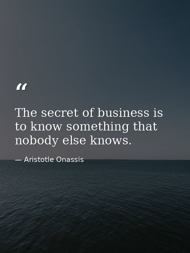 The secret of business is to know something that nobody else knows. — Aristotle Onassis