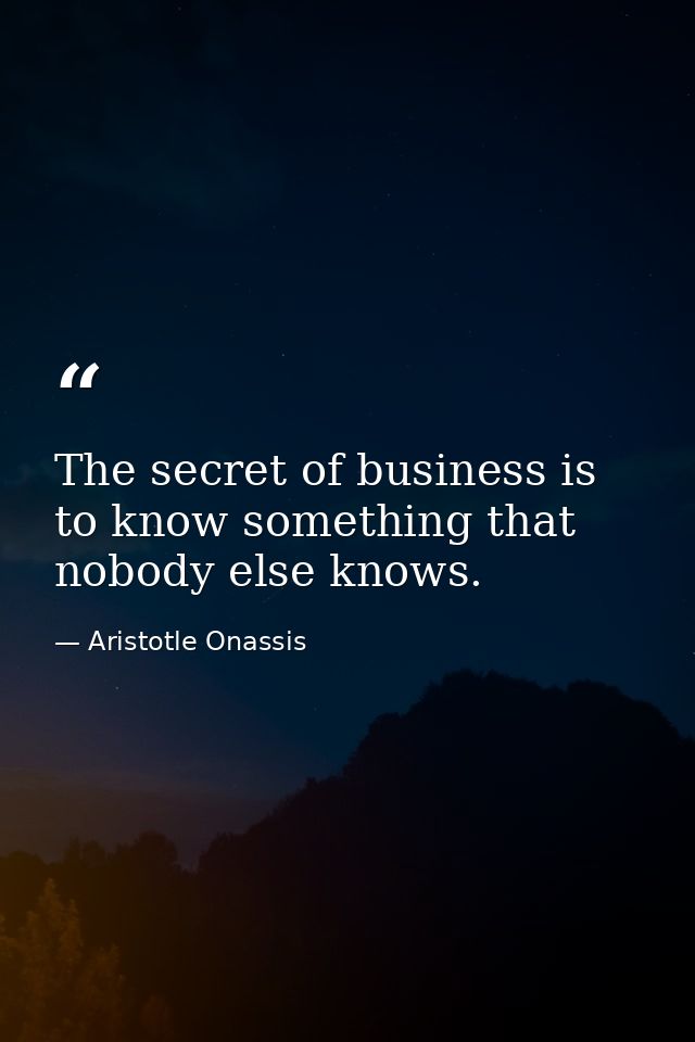 The secret of business is to know something that nobody else knows. — Aristotle Onassis
