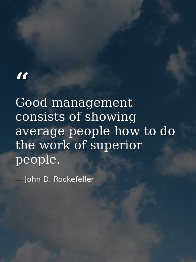 Good management consists of showing average people how to do the work of superior people. — John D. Rockefeller