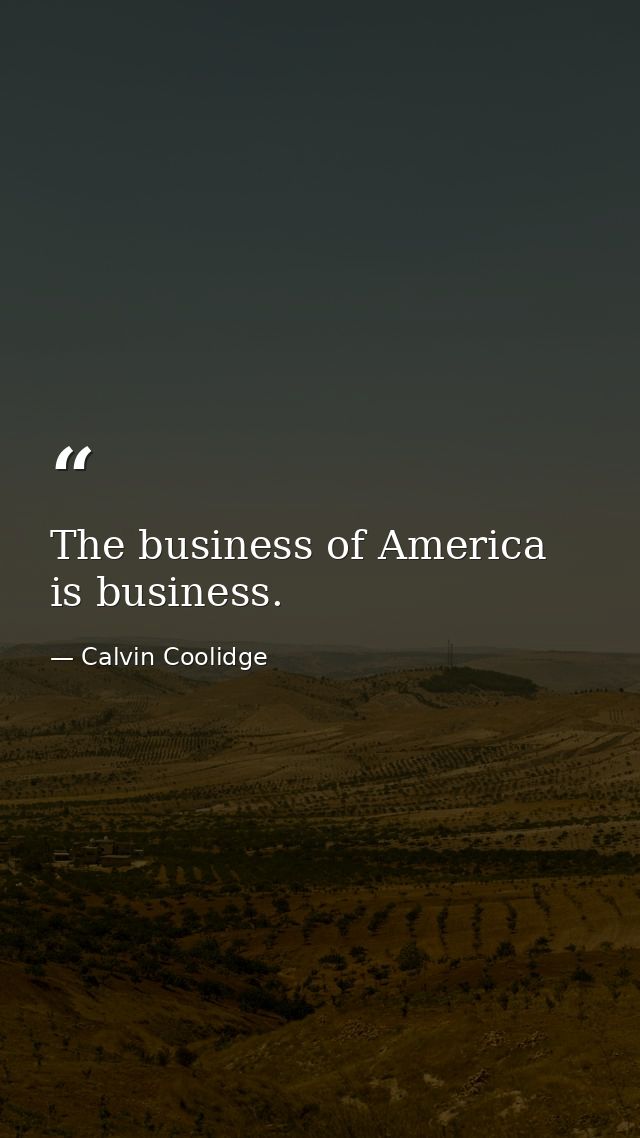The business of America is business. — Calvin Coolidge