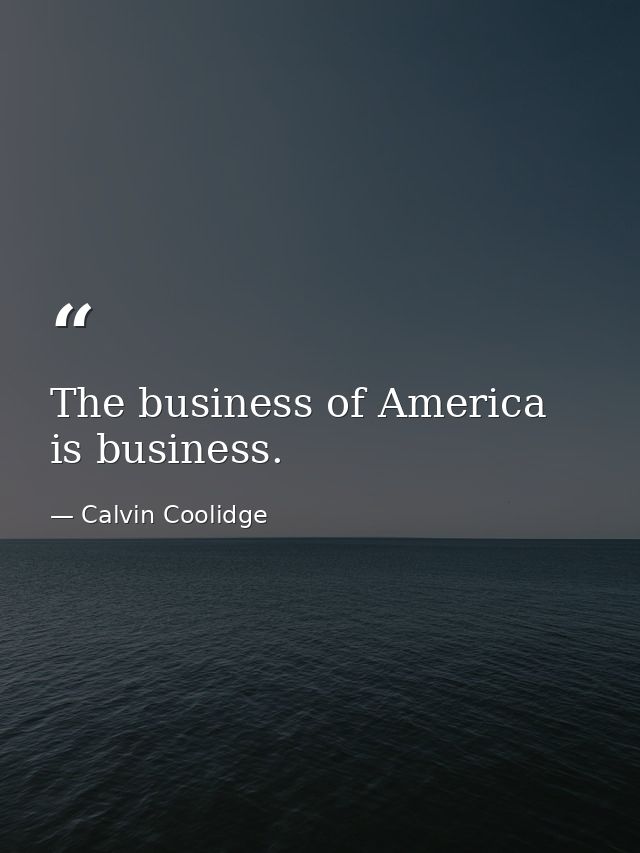 The business of America is business. — Calvin Coolidge