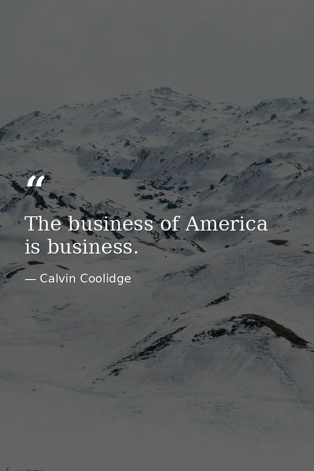 The business of America is business. — Calvin Coolidge