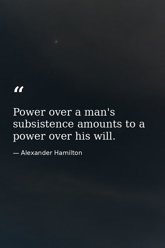 Power over a man's subsistence amounts to a power over his will. — Alexander Hamilton