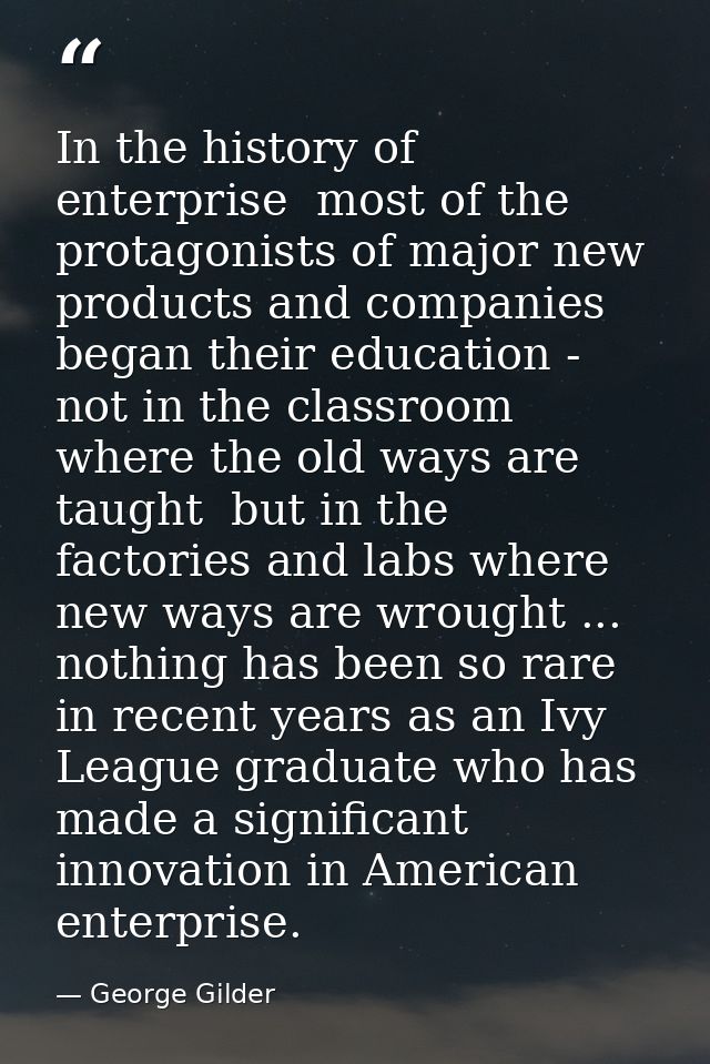 In the history of enterprise  most of the protagonists of major new products and companies began their education - not i — George Gilder