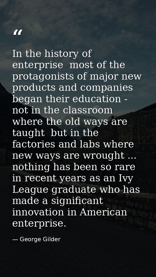 In the history of enterprise  most of the protagonists of major new products and companies began their education - not i — George Gilder
