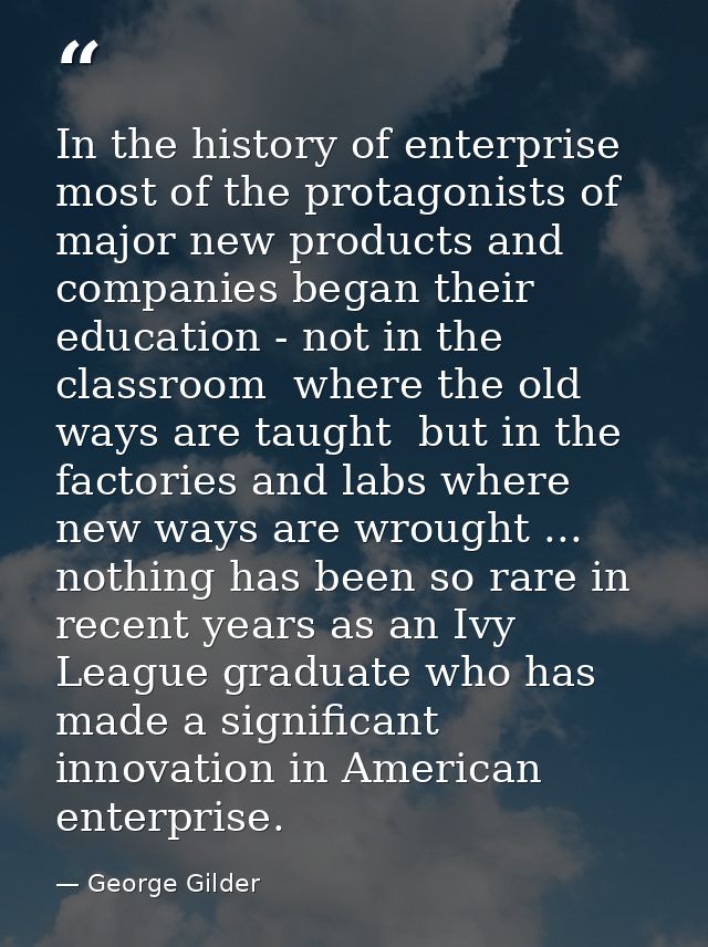 In the history of enterprise  most of the protagonists of major new products and companies began their education - not i — George Gilder