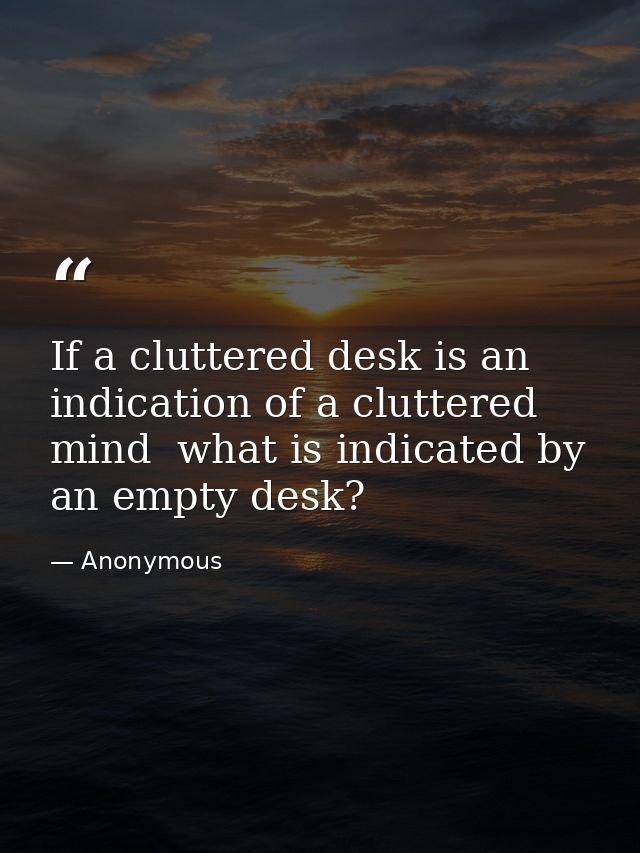 If a cluttered desk is an indication of a cluttered mind  what is indicated by an empty desk? — Anonymous