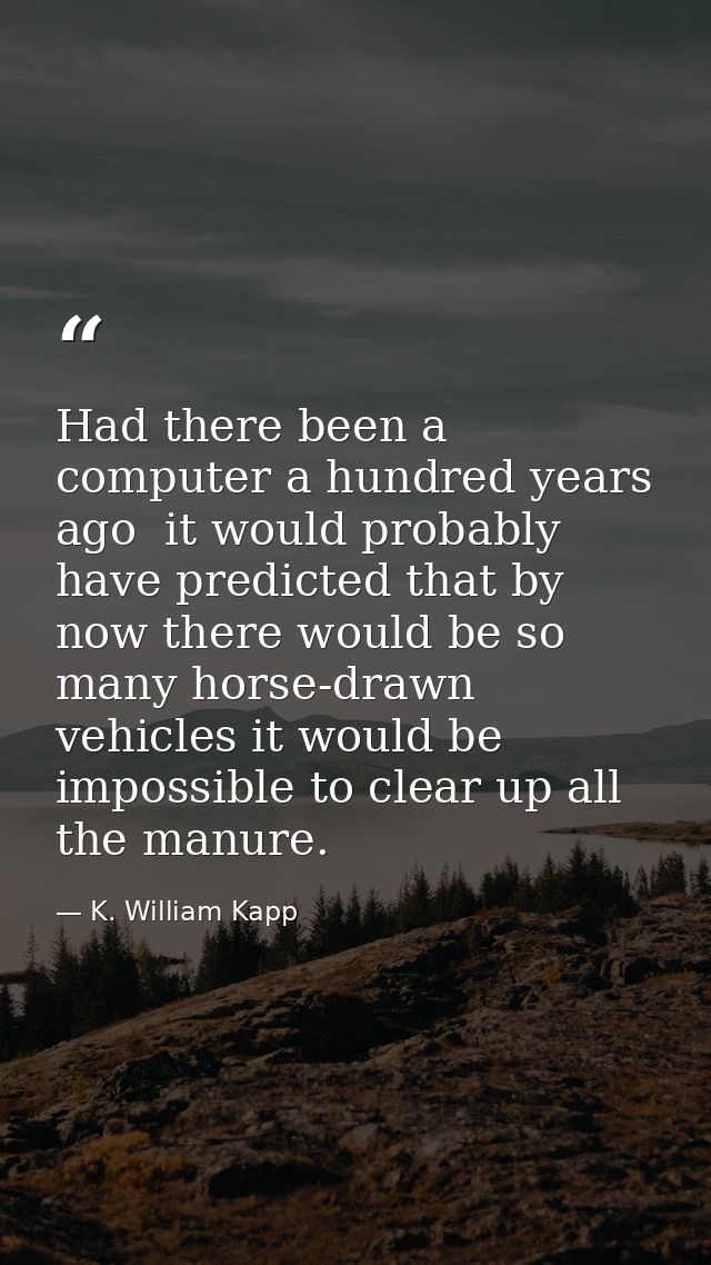 Had there been a computer a hundred years ago  it would probably have predicted that by now there would be so many horse — K. William Kapp