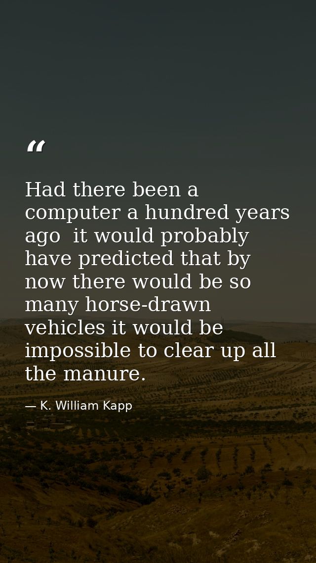 Had there been a computer a hundred years ago  it would probably have predicted that by now there would be so many horse — K. William Kapp