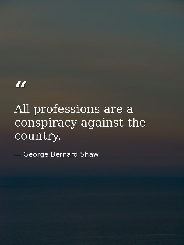 All professions are a conspiracy against the country. — George Bernard Shaw