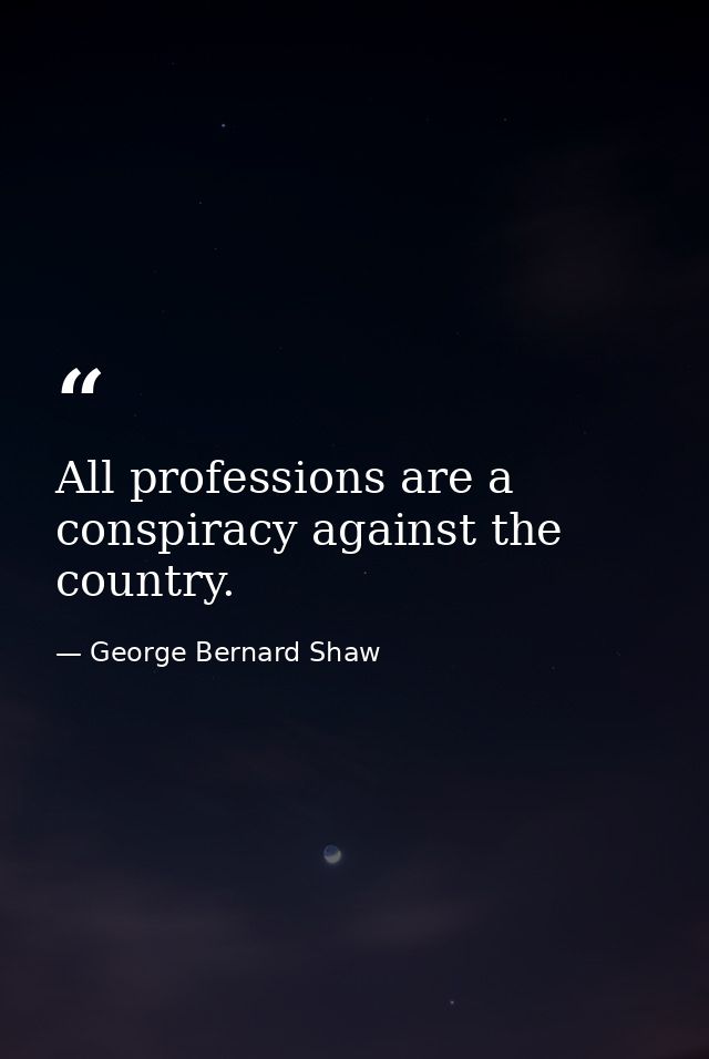 All professions are a conspiracy against the country. — George Bernard Shaw