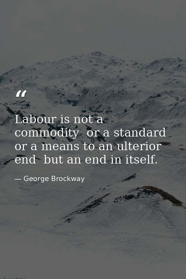 Labour is not a commodity  or a standard  or a means to an ulterior end  but an end in itself. — George Brockway