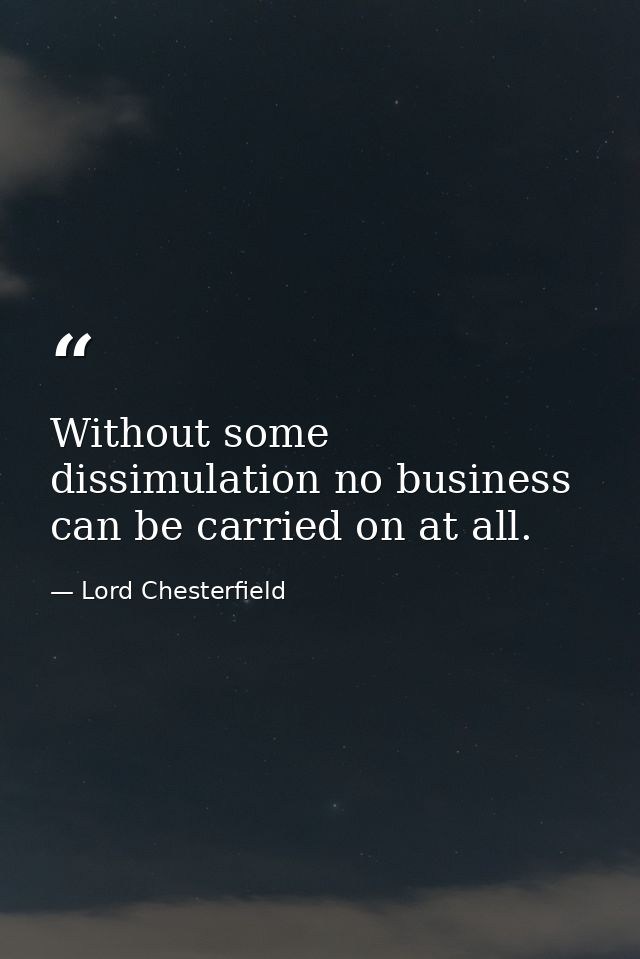Without some dissimulation no business can be carried on at all. — Lord Chesterfield