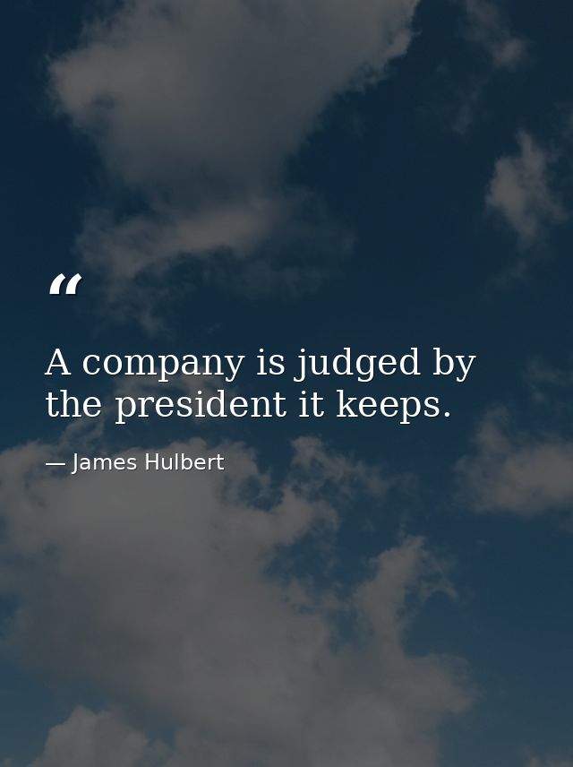 A company is judged by the president it keeps. — James Hulbert