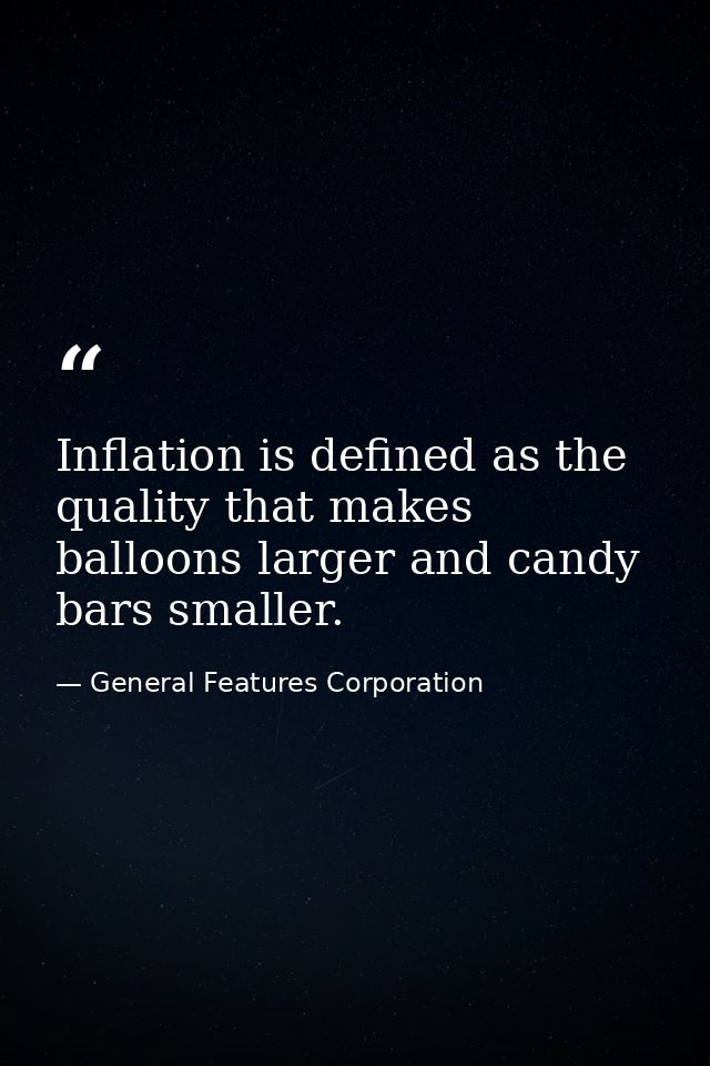 Inflation is defined as the quality that makes balloons larger and candy bars smaller. — General Features Corporation