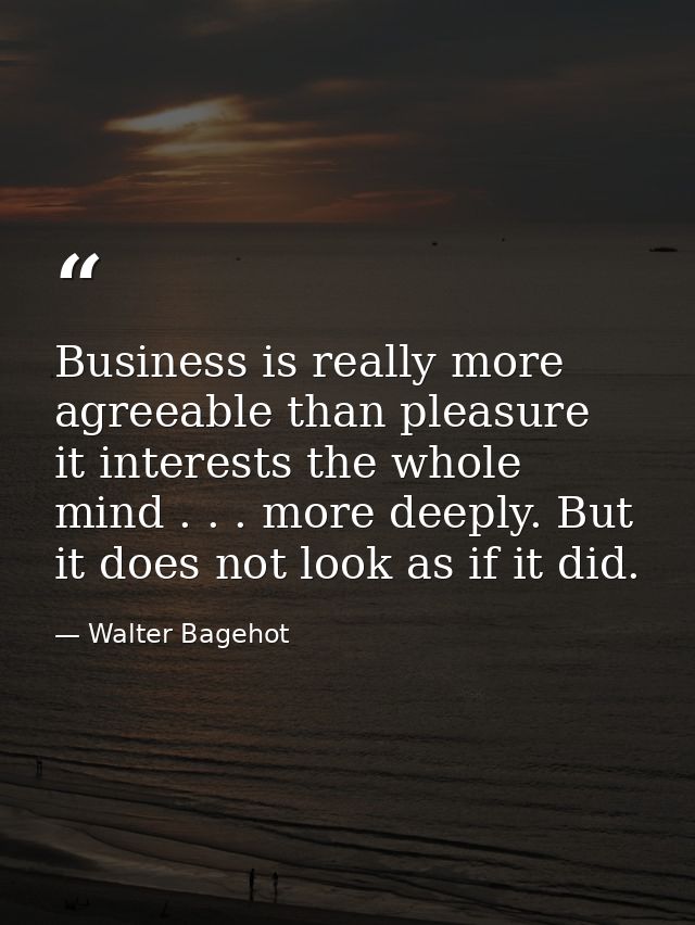 Business is really more agreeable than pleasure  it interests the whole mind . . . more deeply. But it does not look as  — Walter Bagehot