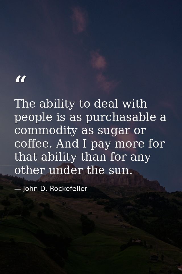The ability to deal with people is as purchasable a commodity as sugar or coffee. And I pay more for that ability than f — John D. Rockefeller