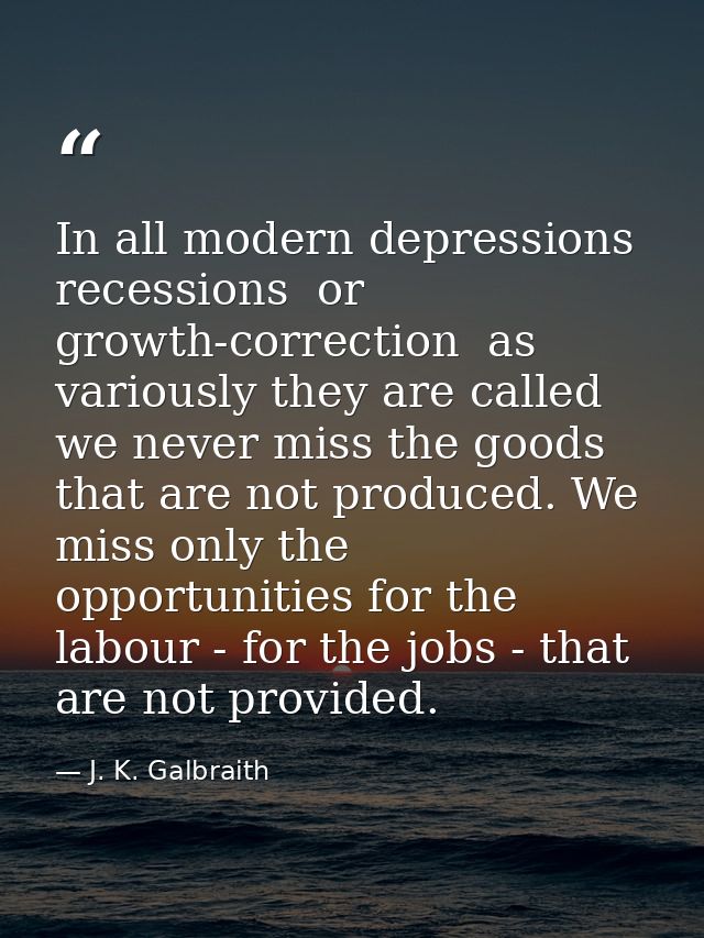 In all modern depressions  recessions  or growth-correction  as variously they are called  we never miss the goods that  — J. K. Galbraith