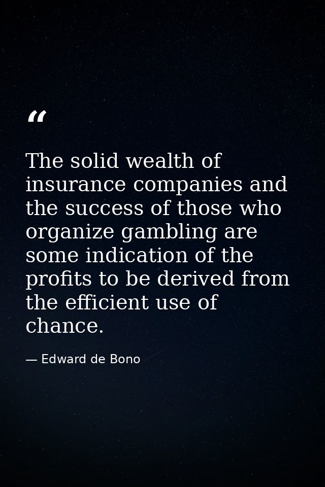 The solid wealth of insurance companies and the success of those who organize gambling are some indication of the profit — Edward de Bono