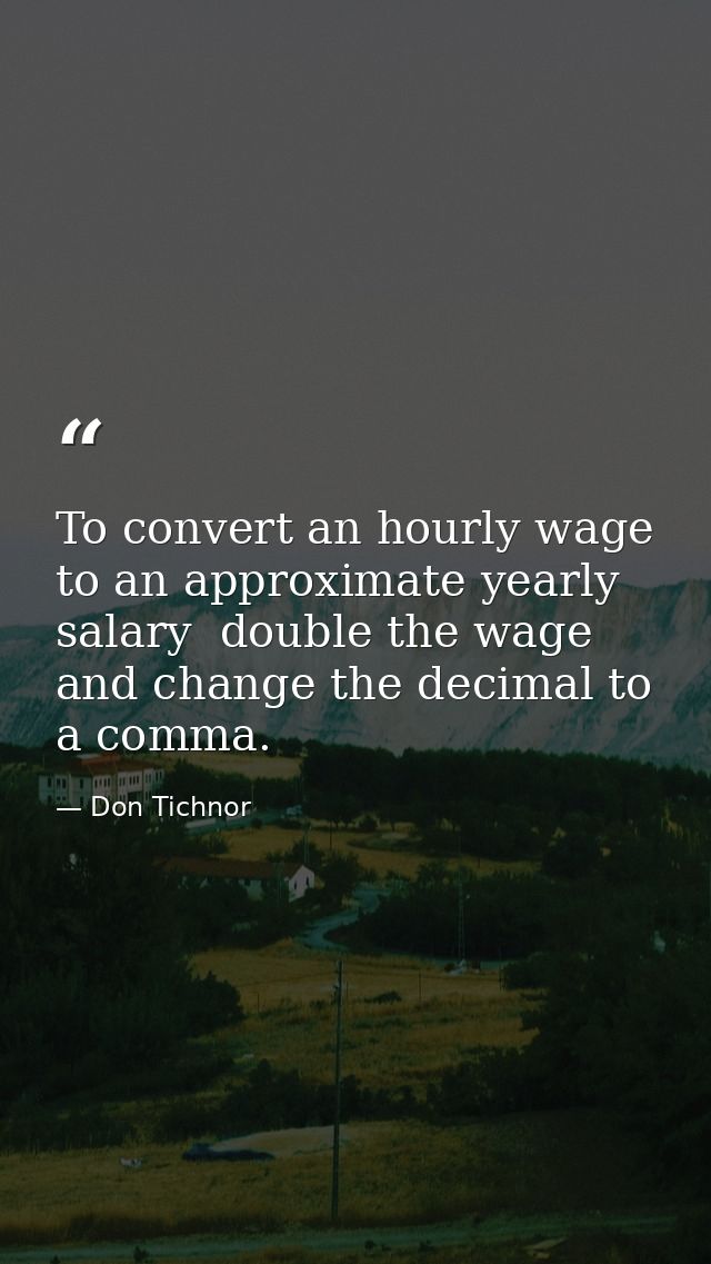 To convert an hourly wage to an approximate yearly salary  double the wage and change the decimal to a comma. — Don Tichnor