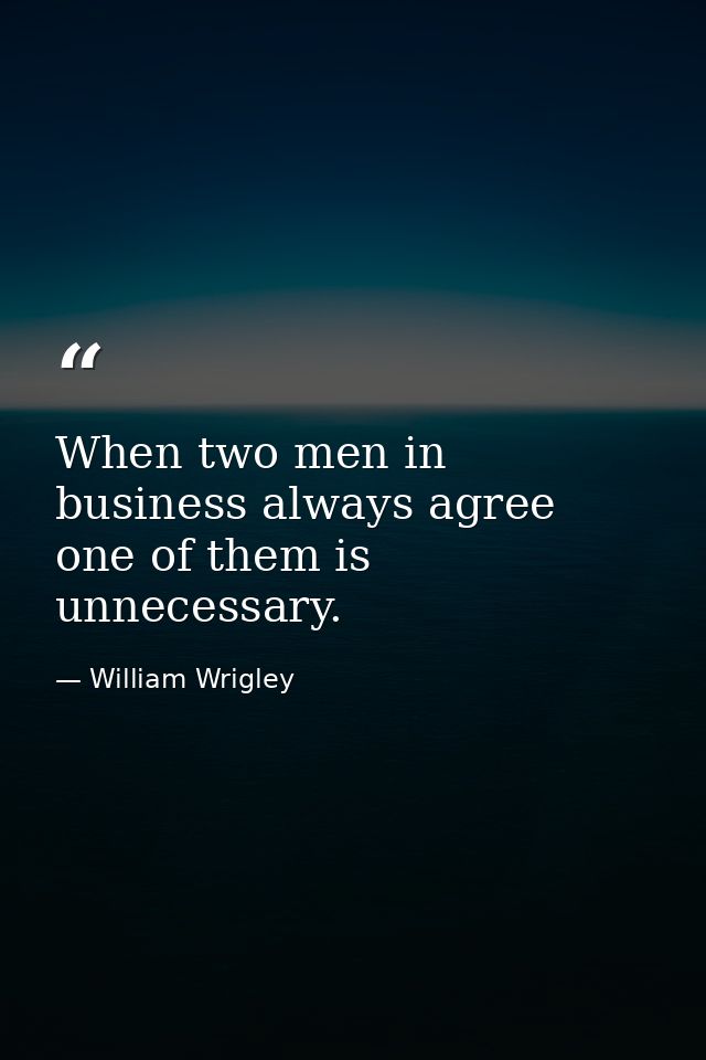 When two men in business always agree  one of them is unnecessary. — William Wrigley