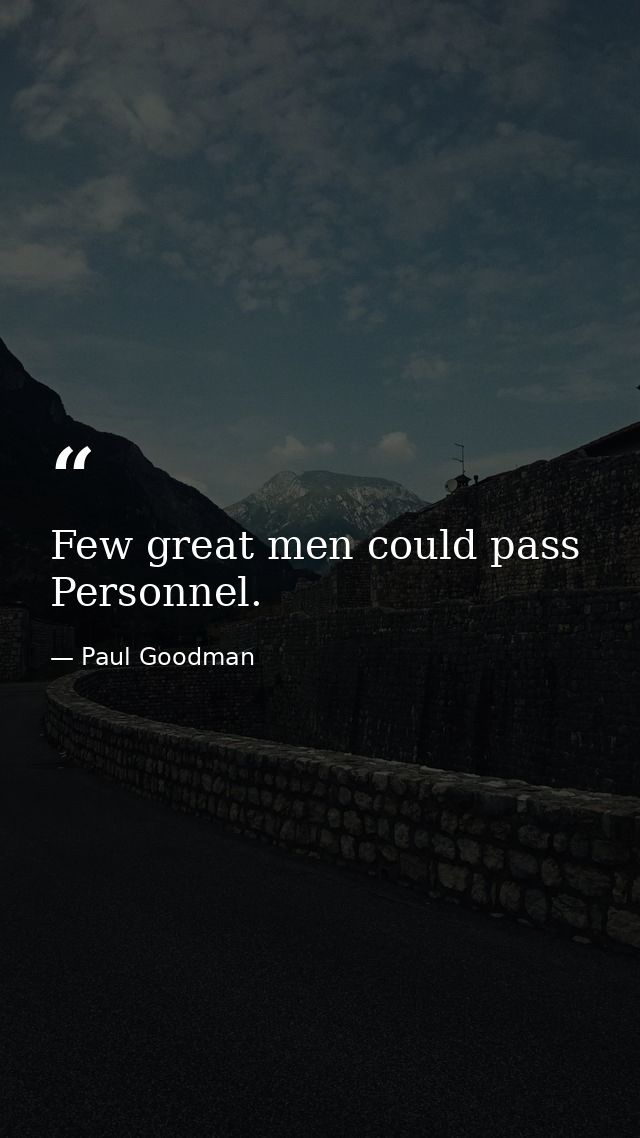 Few great men could pass Personnel. — Paul Goodman