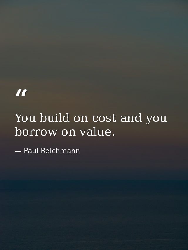 You build on cost and you borrow on value. — Paul Reichmann