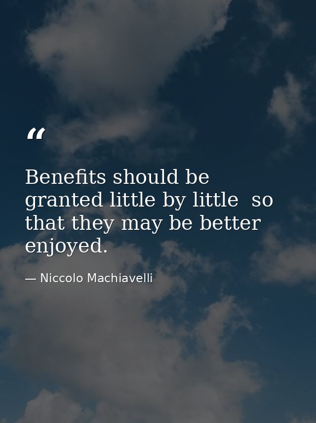 Benefits should be granted little by little  so that they may be better enjoyed. — Niccolo Machiavelli