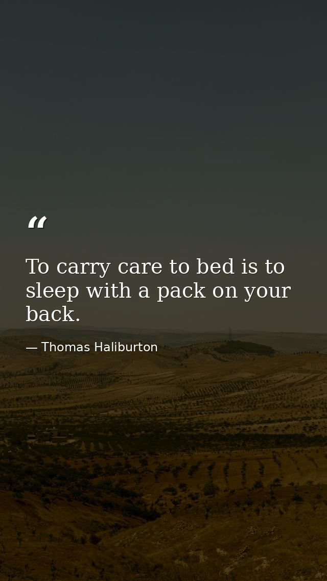 To carry care to bed is to sleep with a pack on your back. — Thomas Haliburton