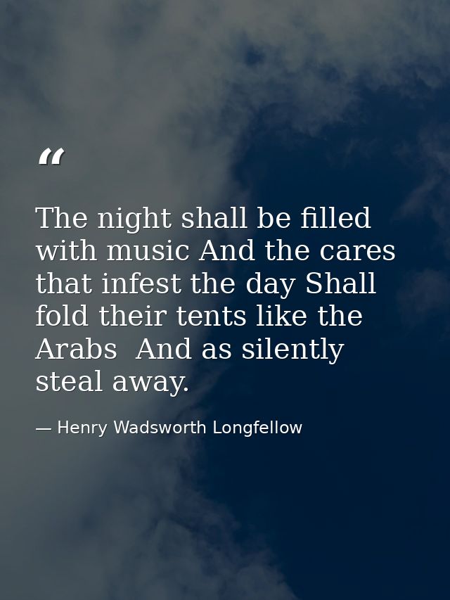 The night shall be filled with music And the cares that infest the day Shall fold their tents like the Arabs  And as sil — Henry Wadsworth Longfellow