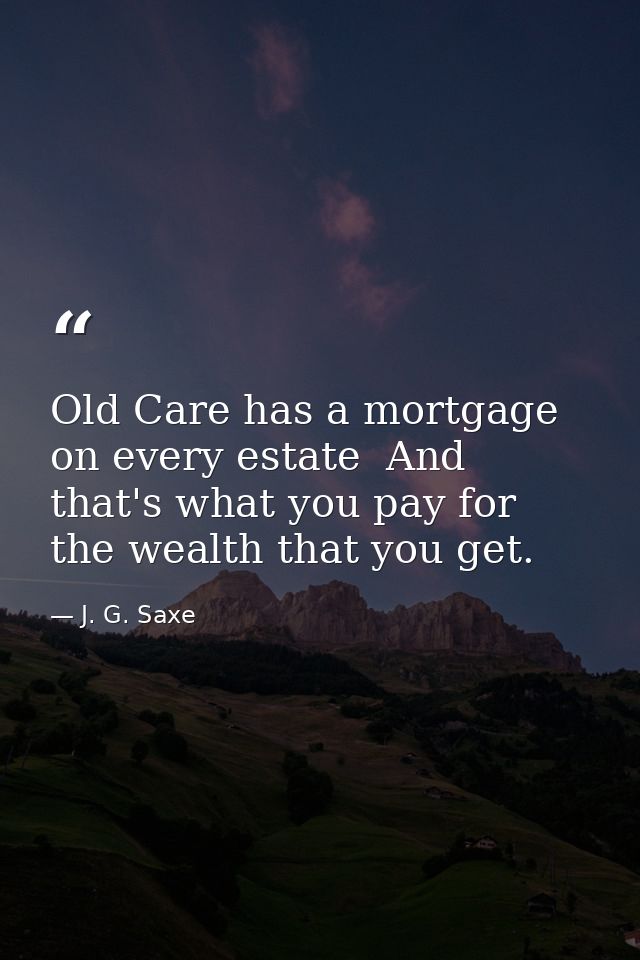 Old Care has a mortgage on every estate  And that's what you pay for the wealth that you get. — J. G. Saxe