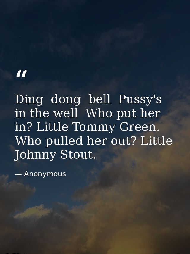 Ding  dong  bell  Pussy's in the well  Who put her in? Little Tommy Green. Who pulled her out? Little Johnny Stout. — Anonymous