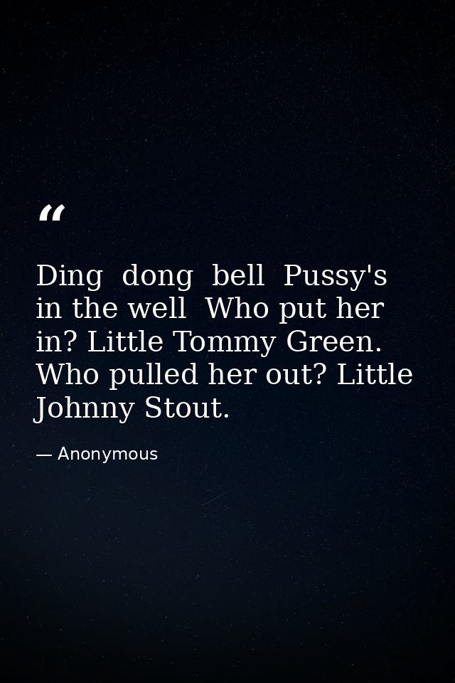 Ding  dong  bell  Pussy's in the well  Who put her in? Little Tommy Green. Who pulled her out? Little Johnny Stout. — Anonymous