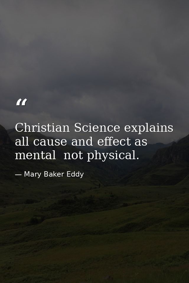 Christian Science explains all cause and effect as mental  not physical. — Mary Baker Eddy