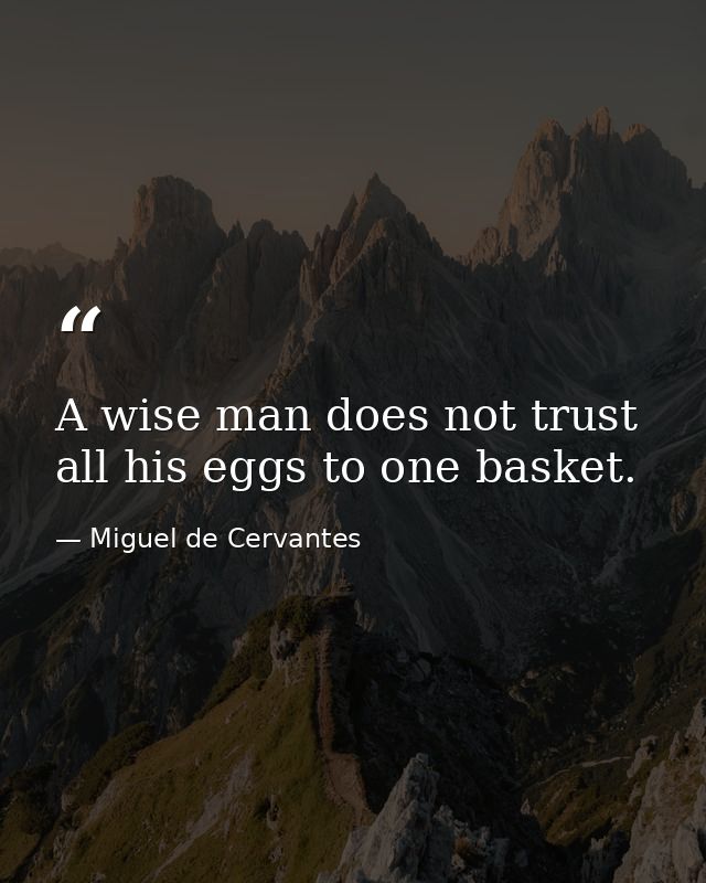 A wise man does not trust all his eggs to one basket. — Miguel de Cervantes