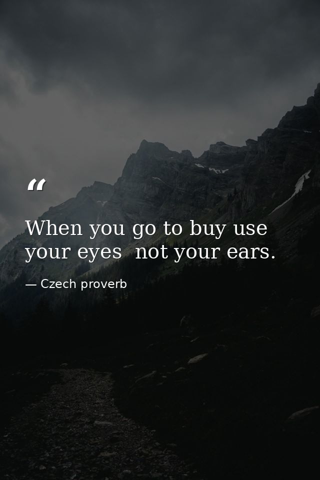 When you go to buy use your eyes  not your ears. — Czech proverb