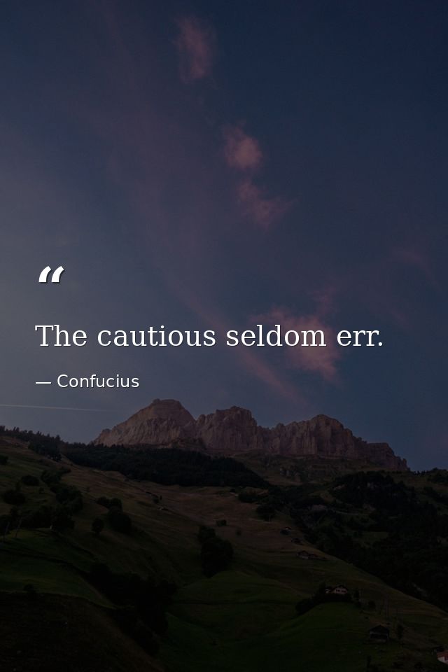 The cautious seldom err. — Confucius