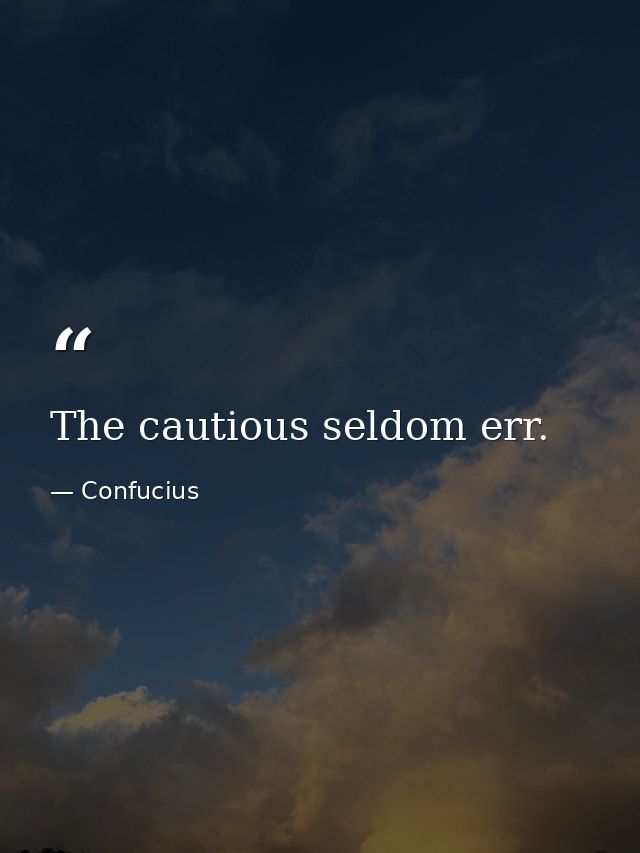 The cautious seldom err. — Confucius